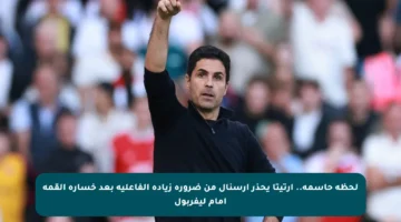 لحظة حاسمة.. أرتيتا يحذر أرسنال من ضرورة زيادة الفاعلية بعد خسارة القمة أمام ليفربول